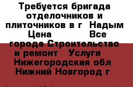 Требуется бригада отделочников и плиточников в г. Надым › Цена ­ 1 000 - Все города Строительство и ремонт » Услуги   . Нижегородская обл.,Нижний Новгород г.